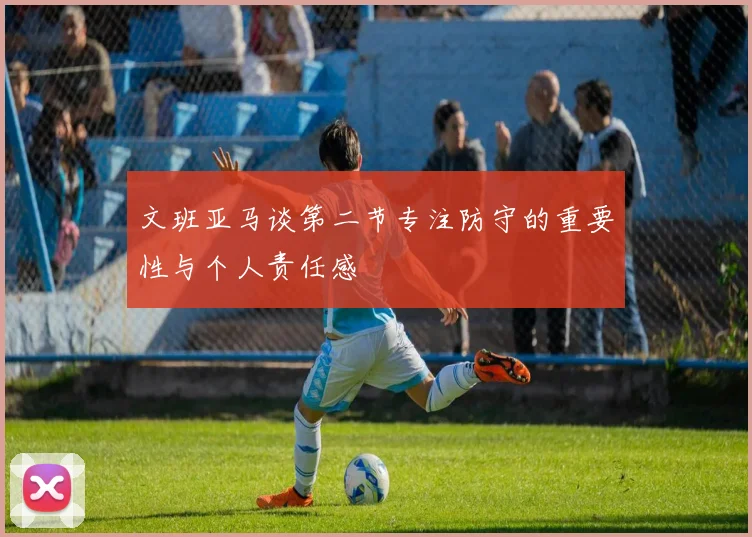 文班亚马谈第二节专注防守的重要性与个人责任感