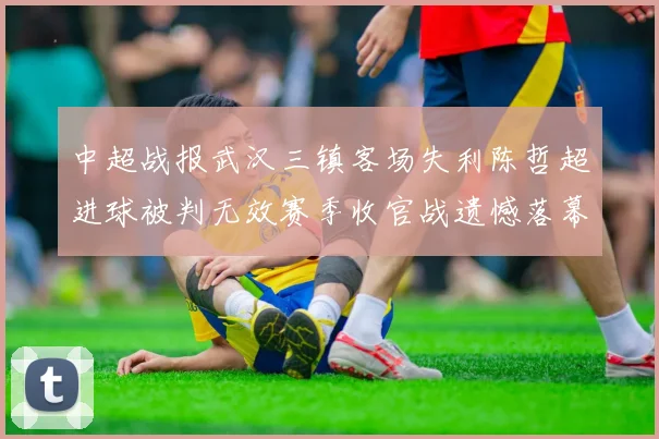 中超战报武汉三镇客场失利陈哲超进球被判无效赛季收官战遗憾落幕
