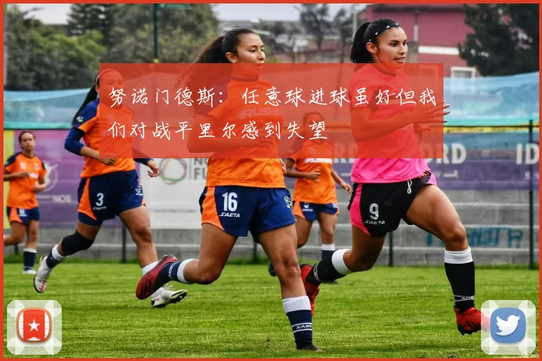 努诺门德斯：任意球进球虽好但我们对战平里尔感到失望