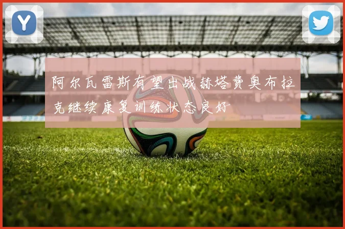 阿尔瓦雷斯有望出战赫塔费奥布拉克继续康复训练状态良好